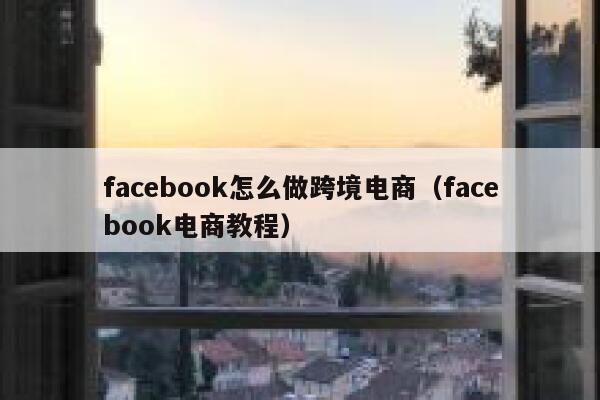 facebook怎么做跨境电商（facebook电商教程） 第1张