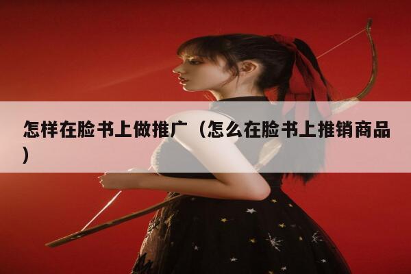 怎样在脸书上做推广（怎么在脸书上推销商品） 第1张