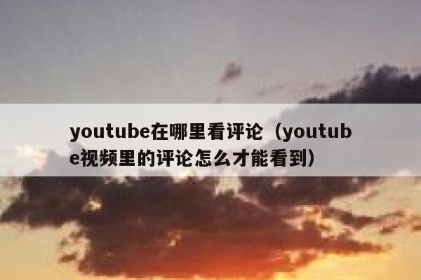 youtube在哪里看评论（youtube视频里的评论怎么才能看到） 第1张