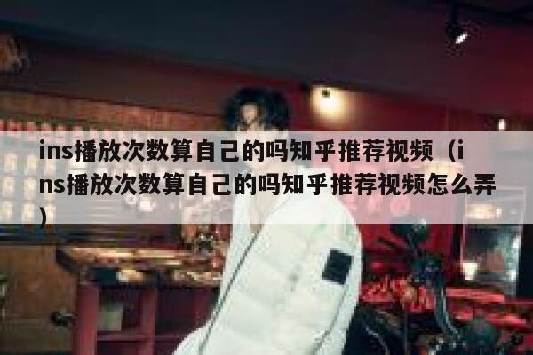 ins播放次数算自己的吗知乎推荐视频(ins播放次数算自己的吗知乎推荐视频怎么弄) 第1张 ins播放次数算自己的吗知乎推荐视频(ins播放次数算自己的吗知乎推荐视频怎么弄) 第1张