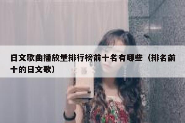 日文歌曲播放量排行榜前十名有哪些（排名前十的日文歌） 第1张