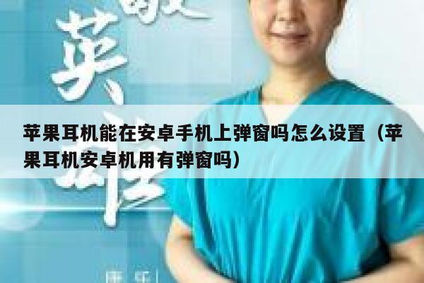 苹果耳机能在安卓手机上弹窗吗怎么设置（苹果耳机安卓机用有弹窗吗） 第1张