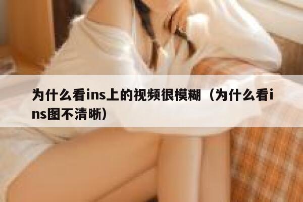 为什么看ins上的视频很模糊（为什么看ins图不清晰） 第1张