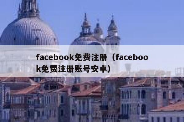 facebook免费注册（facebook免费注册账号安卓） 第1张