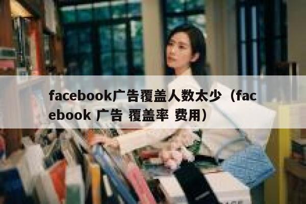 facebook广告覆盖人数太少（facebook 广告 覆盖率 费用） 第1张
