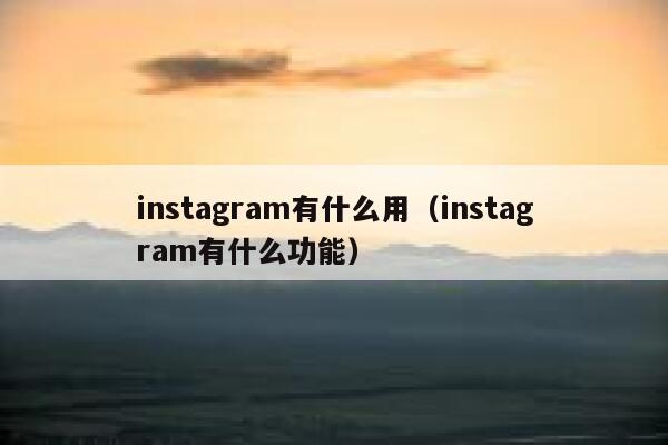 instagram有什么用（instagram有什么功能） 第1张
