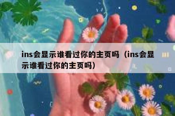 ins会显示谁看过你的主页吗（ins会显示谁看过你的主页吗） 第1张