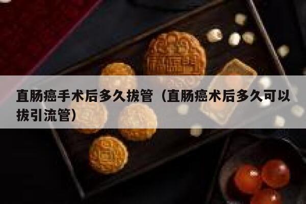 直肠癌手术后多久拔管(直肠癌术后多久可以拔引流管) 第1张 直肠癌手术后多久拔管(直肠癌术后多久可以拔引流管) 第1张