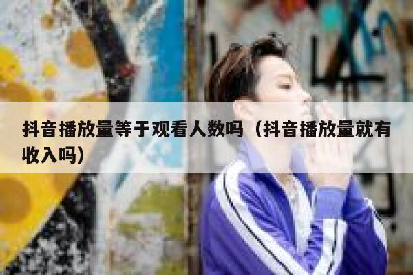 抖音播放量等于观看人数吗（抖音播放量就有收入吗） 第1张