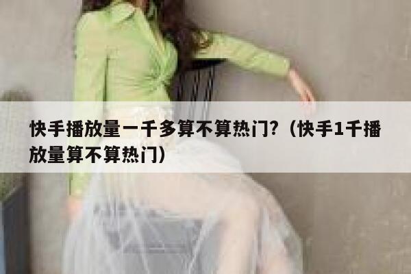 快手播放量一千多算不算热门?（快手1千播放量算不算热门） 第1张