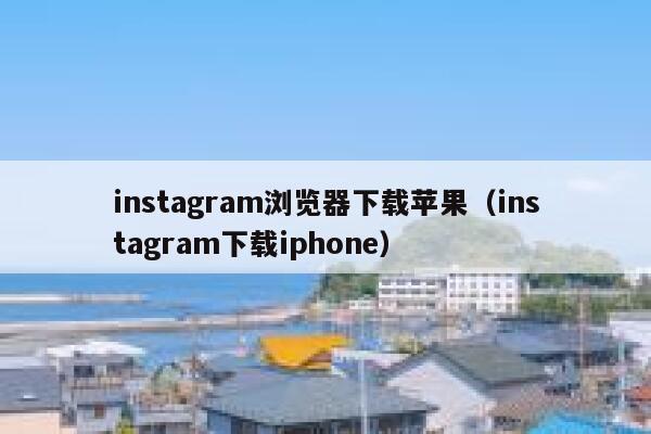 instagram浏览器下载苹果（instagram下载iphone） 第1张