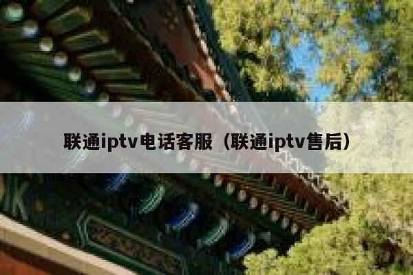 联通iptv电话客服（联通iptv售后） 第1张