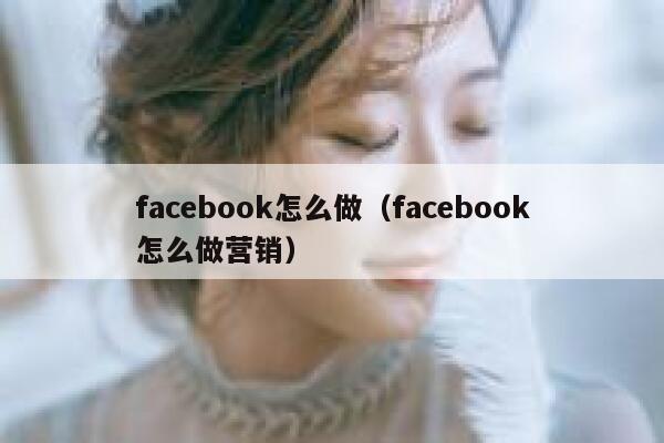 facebook怎么做（facebook怎么做营销） 第1张