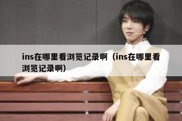 ins在哪里看浏览记录啊（ins在哪里看浏览记录啊） 第1张