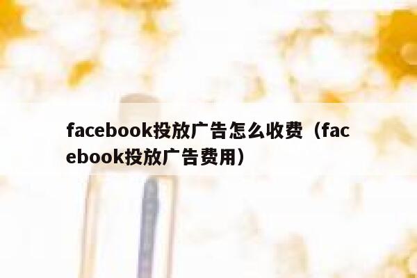 facebook投放广告怎么收费（facebook投放广告费用） 第1张