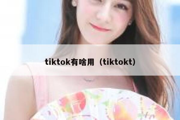 tiktok有啥用（tiktokt） 第1张