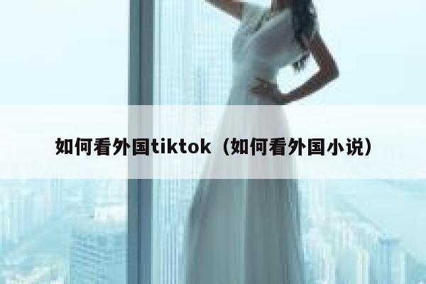 如何看外国tiktok（如何看外国小说） 第1张