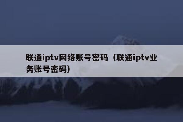 联通iptv网络账号密码（联通iptv业务账号密码） 第1张