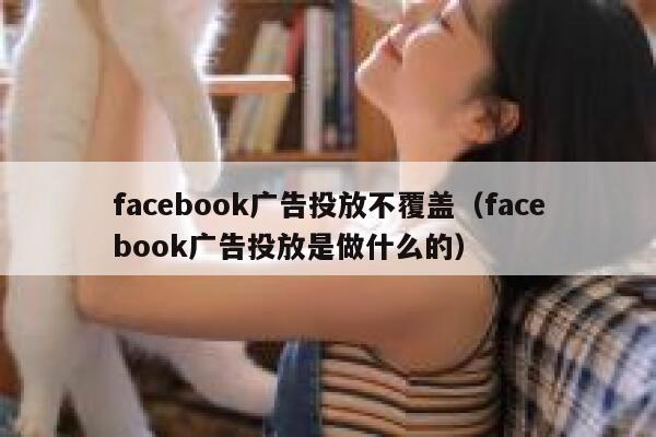 facebook广告投放不覆盖（facebook广告投放是做什么的） 第1张