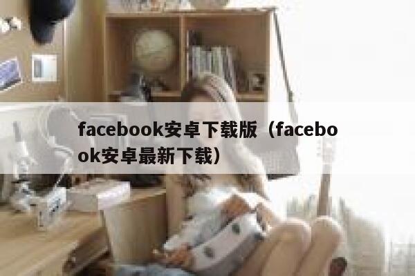 facebook安卓下载版(facebook安卓最新下载) 第1张 facebook安卓下载版(facebook安卓最新下载) 第1张