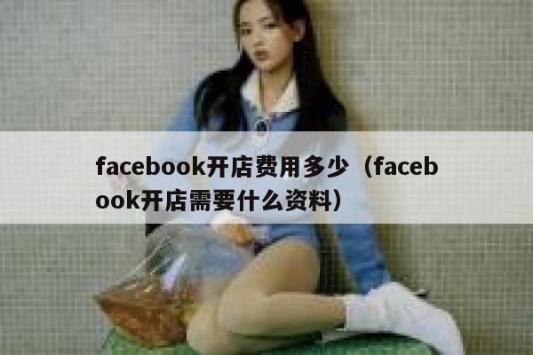 facebook开店费用多少(facebook开店需要什么资料) 第1张 facebook开店费用多少(facebook开店需要什么资料) 第1张