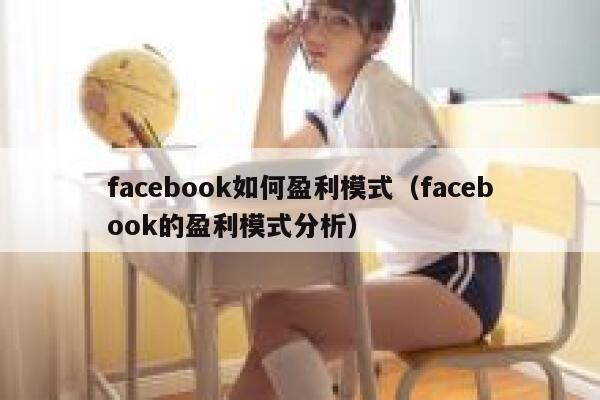 facebook如何盈利模式(facebook的盈利模式分析) 第1张 facebook如何盈利模式(facebook的盈利模式分析) 第1张