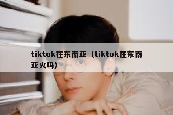 tiktok在东南亚(tiktok在东南亚火吗) 第1张 tiktok在东南亚(tiktok在东南亚火吗) 第1张