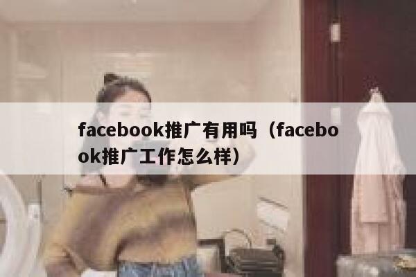 facebook推广有用吗（facebook推广工作怎么样） 第1张