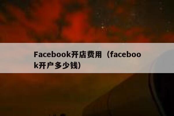 Facebook开店费用（facebook开户多少钱） 第1张