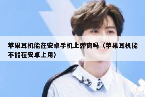 苹果耳机能在安卓手机上弹窗吗(苹果耳机能不能在安卓上用) 第1张 苹果耳机能在安卓手机上弹窗吗(苹果耳机能不能在安卓上用) 第1张