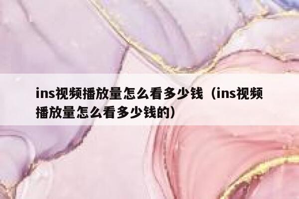 ins视频播放量怎么看多少钱（ins视频播放量怎么看多少钱的） 第1张