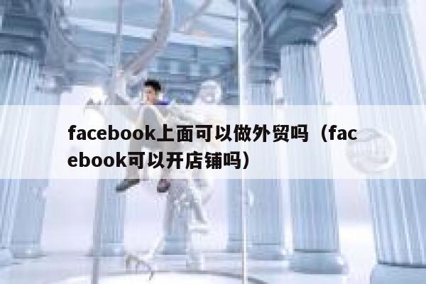 facebook上面可以做外贸吗(facebook可以开店铺吗) 第1张 facebook上面可以做外贸吗(facebook可以开店铺吗) 第1张