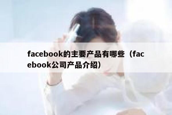 facebook的主要产品有哪些（facebook公司产品介绍） 第1张