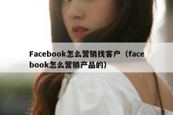 Facebook怎么营销找客户（facebook怎么营销产品的） 第1张