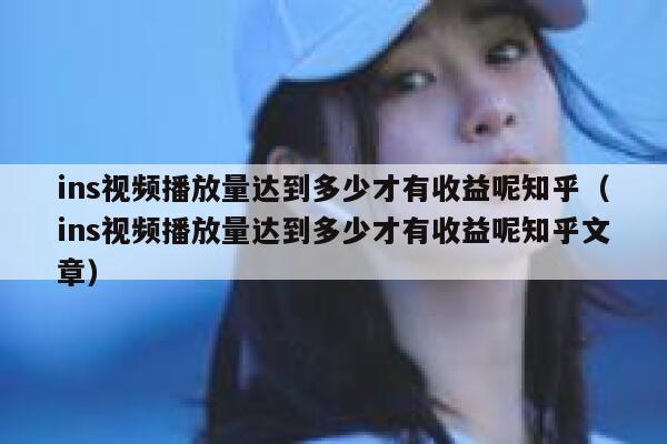 ins视频播放量达到多少才有收益呢知乎（ins视频播放量达到多少才有收益呢知乎文章） 第1张
