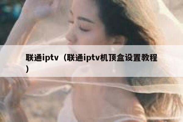 联通iptv（联通iptv机顶盒设置教程） 第1张