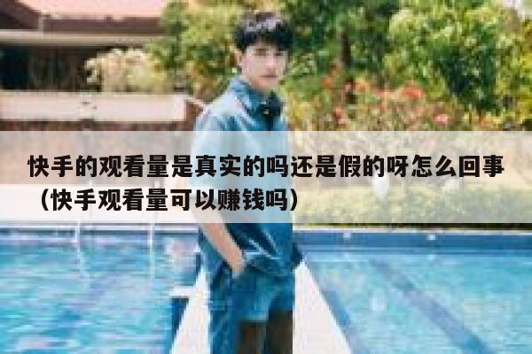 快手的观看量是真实的吗还是假的呀怎么回事(快手观看量可以赚钱吗) 第1张 快手的观看量是真实的吗还是假的呀怎么回事(快手观看量可以赚钱吗) 第1张