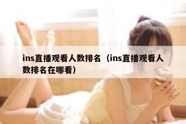ins直播观看人数排名(ins直播观看人数排名在哪看) 第1张 ins直播观看人数排名(ins直播观看人数排名在哪看) 第1张