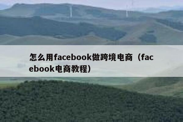 怎么用facebook做跨境电商（facebook电商教程） 第1张