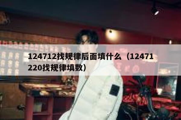 124712找规律后面填什么(12471220找规律填数) 第1张 124712找规律后面填什么(12471220找规律填数) 第1张