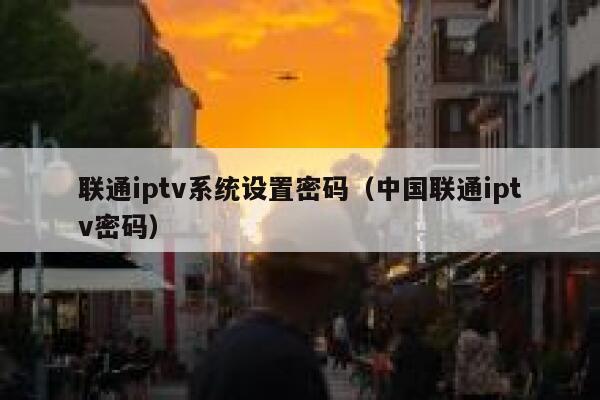 联通iptv系统设置密码(中国联通iptv密码) 第1张 联通iptv系统设置密码(中国联通iptv密码) 第1张