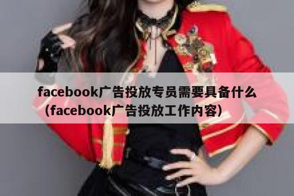 facebook广告投放专员需要具备什么(facebook广告投放工作内容) 第1张 facebook广告投放专员需要具备什么(facebook广告投放工作内容) 第1张