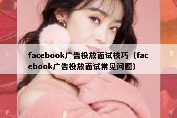 facebook广告投放面试技巧（facebook广告投放面试常见问题） 第1张