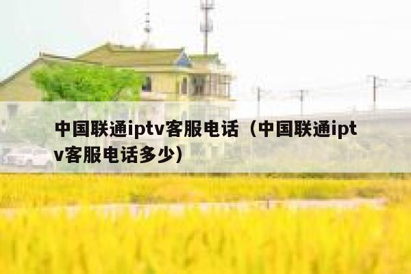 中国联通iptv客服电话(中国联通iptv客服电话多少) 第1张 中国联通iptv客服电话(中国联通iptv客服电话多少) 第1张