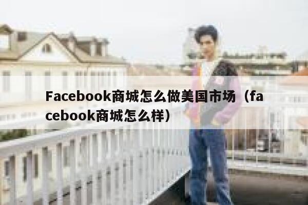 Facebook商城怎么做美国市场（facebook商城怎么样） 第1张