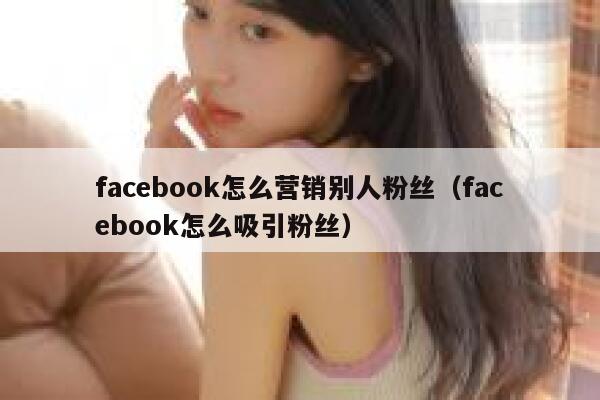 facebook怎么营销别人粉丝（facebook怎么吸引粉丝） 第1张