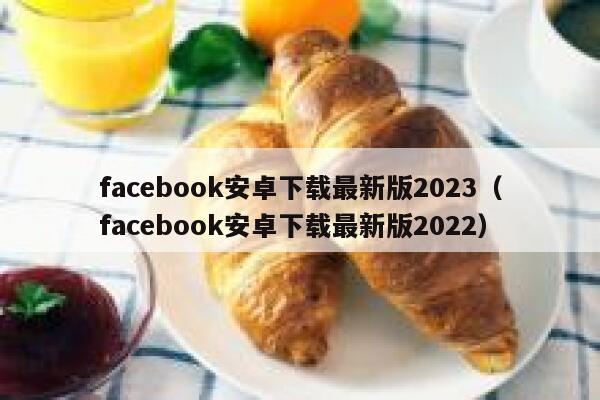 facebook安卓下载最新版2023(facebook安卓下载最新版2022) 第1张 facebook安卓下载最新版2023(facebook安卓下载最新版2022) 第1张