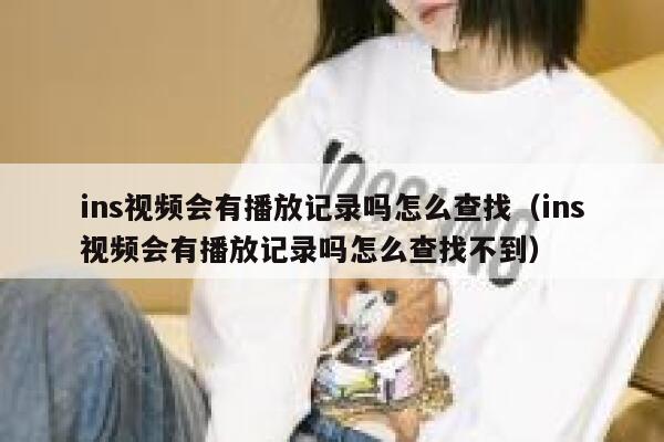 ins视频会有播放记录吗怎么查找(ins视频会有播放记录吗怎么查找不到) 第1张 ins视频会有播放记录吗怎么查找(ins视频会有播放记录吗怎么查找不到) 第1张