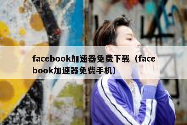 facebook加速器免费下载（facebook加速器免费手机） 第1张
