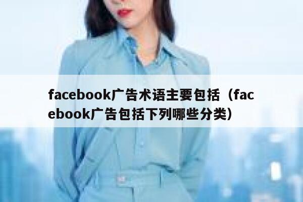 facebook广告术语主要包括（facebook广告包括下列哪些分类） 第1张